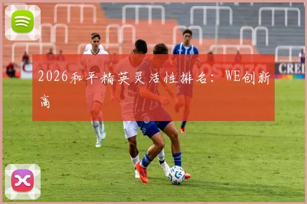 2026和平精英灵活性排名：WE创新高
