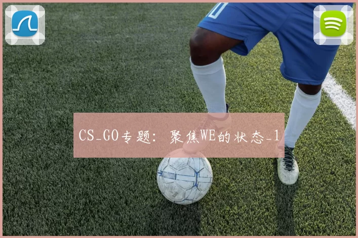 CS_GO专题：聚焦WE的状态_1