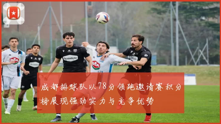 成都排球队以78分领跑邀请赛积分榜展现强劲实力与竞争优势