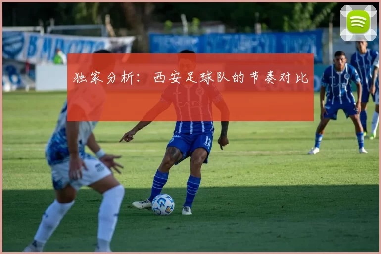 独家分析：西安足球队的节奏对比