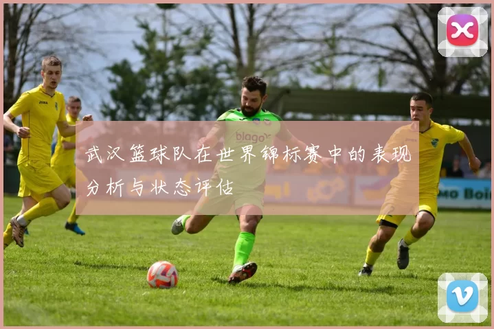 武汉篮球队在世界锦标赛中的表现分析与状态评估