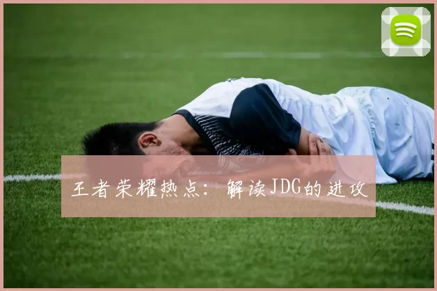 王者荣耀热点：解读JDG的进攻