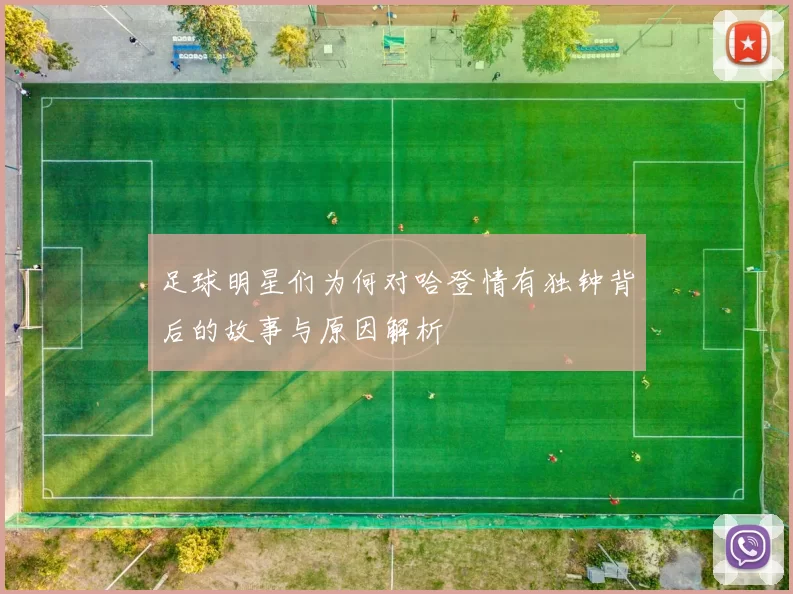 足球明星们为何对哈登情有独钟背后的故事与原因解析