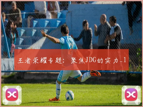 王者荣耀专题：聚焦JDG的实力_1