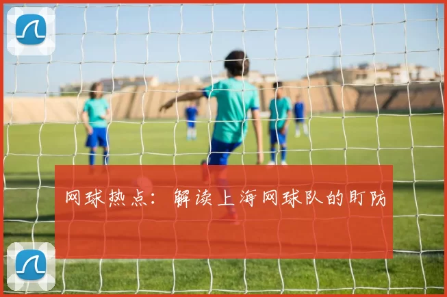 网球热点：解读上海网球队的盯防