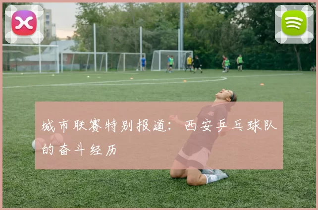 城市联赛特别报道：西安乒乓球队的奋斗经历