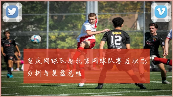 重庆网球队与北京网球队赛后状态分析与复盘总结