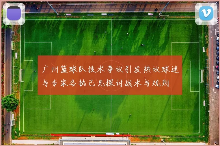 广州篮球队技术争议引发热议球迷与专家各执己见探讨战术与规则