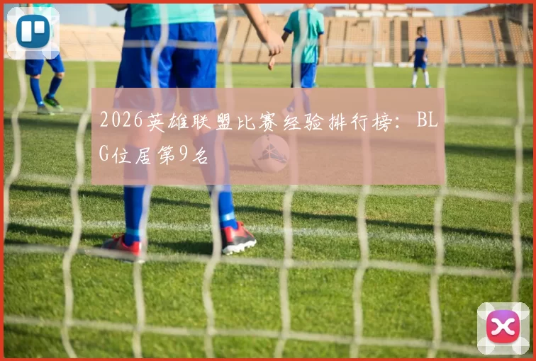 2026英雄联盟比赛经验排行榜：BLG位居第9名