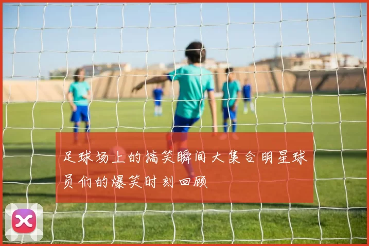 足球场上的搞笑瞬间大集合明星球员们的爆笑时刻回顾