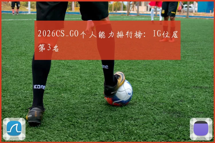 2026CS_GO个人能力排行榜：IG位居第3名