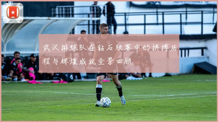 武汉排球队在钻石联赛中的拼搏历程与辉煌成就全景回顾