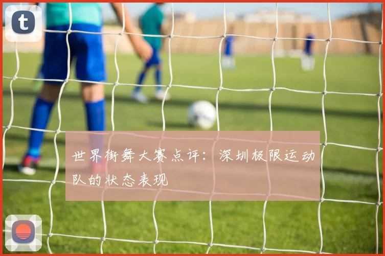 世界街舞大赛点评：深圳极限运动队的状态表现