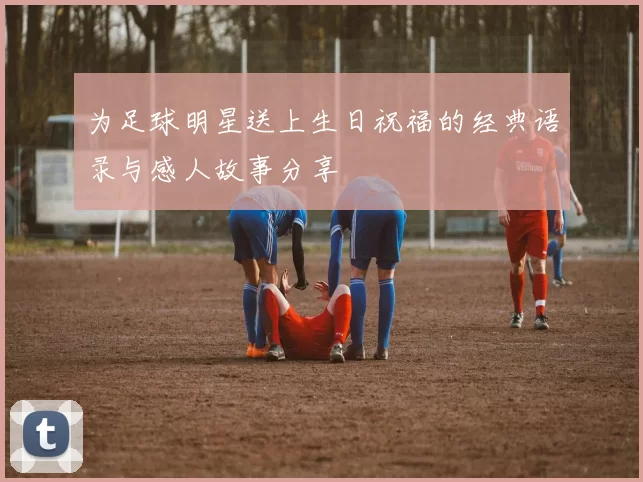 为足球明星送上生日祝福的经典语录与感人故事分享
